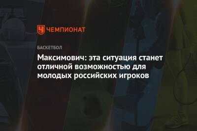 Максимович: эта ситуация станет отличной возможностью для молодых российских игроков