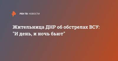 Жительница ДНР об обстрелах ВСУ: "И день, и ночь бьют"