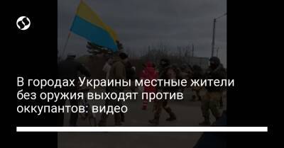 В городах Украины местные жители без оружия выходят против оккупантов: видео