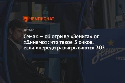 Семак — об отрыве «Зенита» от «Динамо»: что такое 5 очков, если впереди разыгрываются 30?