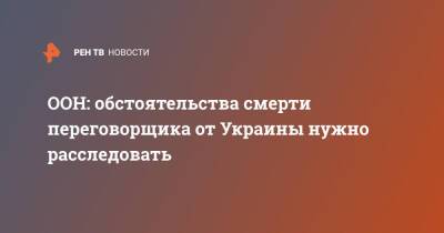 Денис Киреев - ООН: обстоятельства смерти переговорщика от Украины нужно расследовать - ren.tv - Украина