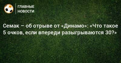 Семак – об отрыве от «Динамо»: «Что такое 5 очков, если впереди разыгрываются 30?»