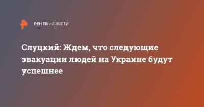 Слуцкий: Ждем, что следующие эвакуации людей на Украине будут успешнее