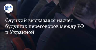Слуцкий высказался насчет будущих переговоров между РФ и Украиной. «Не будем тешить себя иллюзиями»