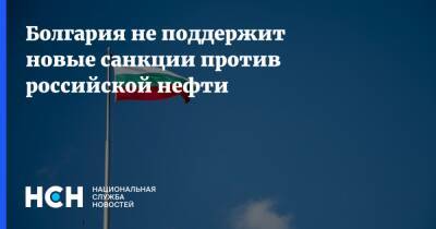 Болгария не поддержит новые санкции против российской нефти