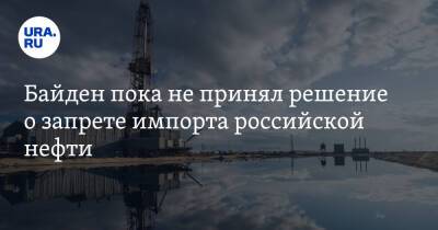 Байден пока не принял решение о запрете импорта российской нефти