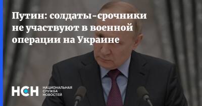 Путин: солдаты-срочники не участвуют в военной операции на Украине