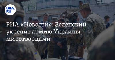 РИА «Новости»: Зеленский укрепит армию Украины миротворцами