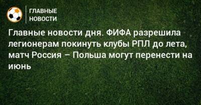 Главные новости дня. ФИФА разрешила легионерам покинуть клубы РПЛ до лета, матч Россия – Польша могут перенести на июнь