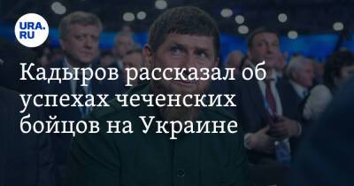 Кадыров рассказал об успехах чеченских бойцов на Украине