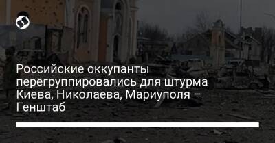 Российские оккупанты перегруппировались для штурма Киева, Николаева, Мариуполя – Генштаб