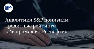 Аналитики S&P понизили кредитные рейтинги «Газпрома» и «Роснефти»