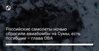 Российские самолеты ночью сбросили авиабомбы на Сумы, есть погибшие – глава ОВА