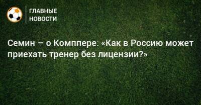 Семин – о Комппере: «Как в Россию может приехать тренер без лицензии?»