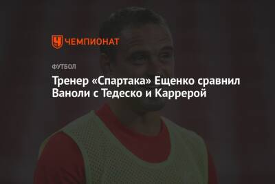 Тренер «Спартака» Ещенко сравнил Ваноли с Тедеско и Каррерой