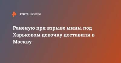 Раненую при взрыве мины под Харьковом девочку доставили в Москву