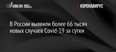 В России выявили более 66 тысяч новых случаев Covid-19 за сутки