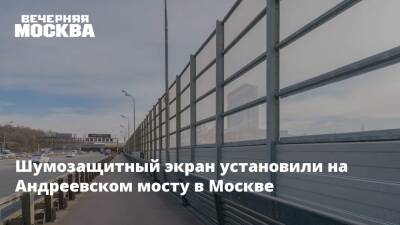 Шумозащитный экран установили на Андреевском мосту в Москве