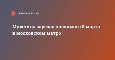 Мужчина зарезал знакомого 8 марта в московском метро