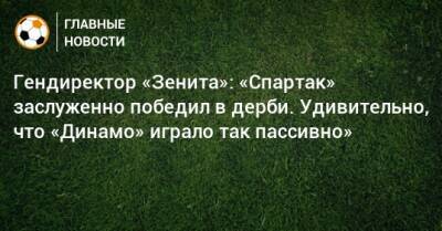 Гендиректор «Зенита»: «Спартак» заслуженно победил в дерби. Удивительно, что «Динамо» играло так пассивно»