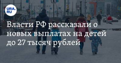 Власти РФ рассказали о новых выплатах на детей до 27 тысяч рублей