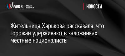 Жительница Харькова рассказала, что горожан удерживают в заложниках местные националисты