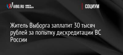 Житель Выборга заплатит 30 тысяч рублей за попытку дискредитации ВС России