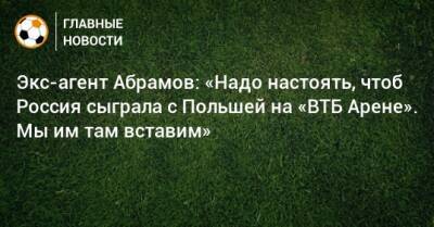 Экс-агент Абрамов: «Надо настоять, чтоб Россия сыграла с Польшей на «ВТБ Арене». Мы им там вставим»