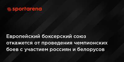 Европейский боксерский союз откажется от проведения чемпионских боев с участием россиян и белорусов