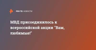 МВД присоединилось к всероссийской акции "Вам, любимые!" - ren.tv - Россия