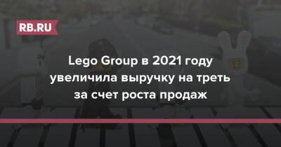 Lego Group в 2021 году увеличила выручку на треть за счет роста продаж
