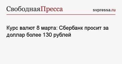 Курс валют 8 марта: Сбербанк просит за доллар более 130 рублей