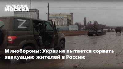 Минобороны: Украина пытается сорвать эвакуацию жителей в Россию