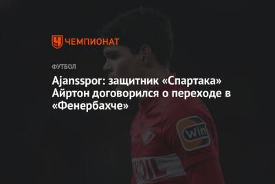 Ajansspor: защитник «Спартака» Айртон договорился о переходе в «Фенербахче»