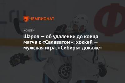 Шаров — об удалении до конца матча с «Салаватом»: хоккей — мужская игра. «Сибирь» докажет