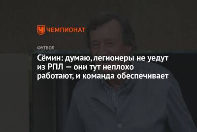 Сёмин: думаю, легионеры не уедут из РПЛ — они тут неплохо работают, и команда обеспечивает