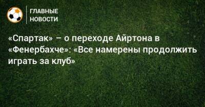 «Спартак» – о переходе Айртона в «Фенербахче»: «Все намерены продолжить играть за клуб»