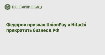 Федоров призвал UnionPay и Hitachi прекратить бизнес в РФ