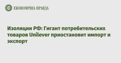 Изоляции РФ: Гигант потребительских товаров Unilever приостановит импорт и экспорт