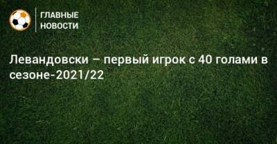 Левандовски – первый игрок с 40 голами в сезоне-2021/22