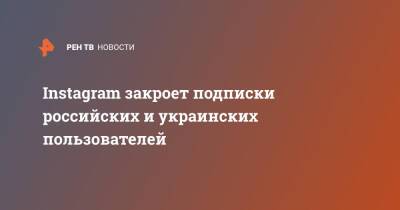 Instagram закроет подписки российских и украинских пользователей