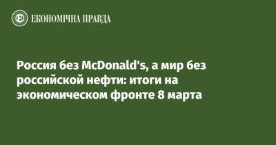 Россия без McDonald's, а мир без российской нефти: итоги на экономическом фронте 8 марта