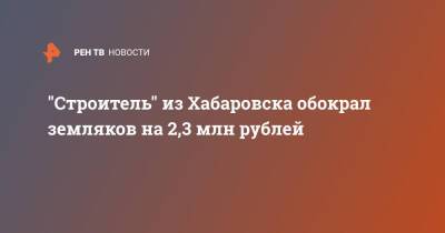 "Строитель" из Хабаровска обокрал земляков на 2,3 млн рублей - ren.tv - Хабаровск - Хабаровск