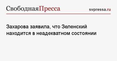Захарова заявила, что Зеленский находится в неадекватном состоянии