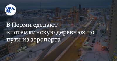 В Перми сделают «потемкинскую деревню» по пути из аэропорта