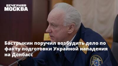 Бастрыкин поручил возбудить дело по факту подготовки Украиной нападения на Донбасс