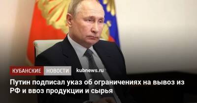 Путин подписал указ об ограничениях на вывоз из РФ и ввоз продукции и сырья
