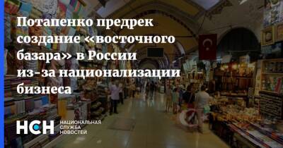 Потапенко предрек создание «восточного базара» в России из-за национализации бизнеса
