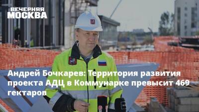 Андрей Бочкарев: Территория развития проекта АДЦ в Коммунарке превысит 469 гектаров