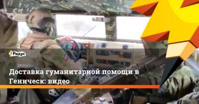 Доставка гуманитарной помощи в Геническ: видео